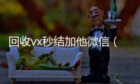 回收vx秒结加他微信（回收vx秒结一般什么价格）